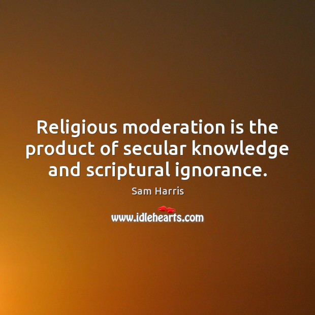 Religious moderation is the product of secular knowledge and scriptural ignorance. Sam Harris Picture Quote
