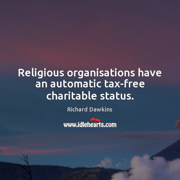 Religious organisations have an automatic tax-free charitable status. Richard Dawkins Picture Quote