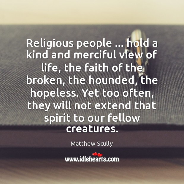 Religious people … hold a kind and merciful view of life, the faith Matthew Scully Picture Quote