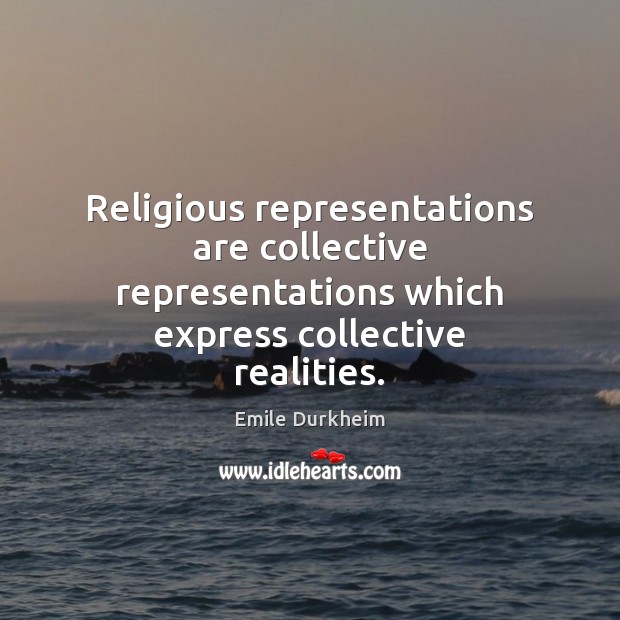 Religious representations are collective representations which express collective realities. Emile Durkheim Picture Quote