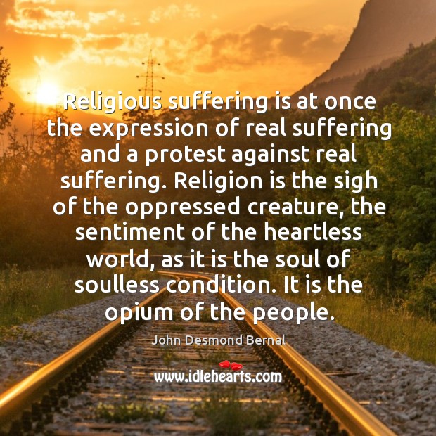 Religious suffering is at once the expression of real suffering and a protest against real suffering. John Desmond Bernal Picture Quote