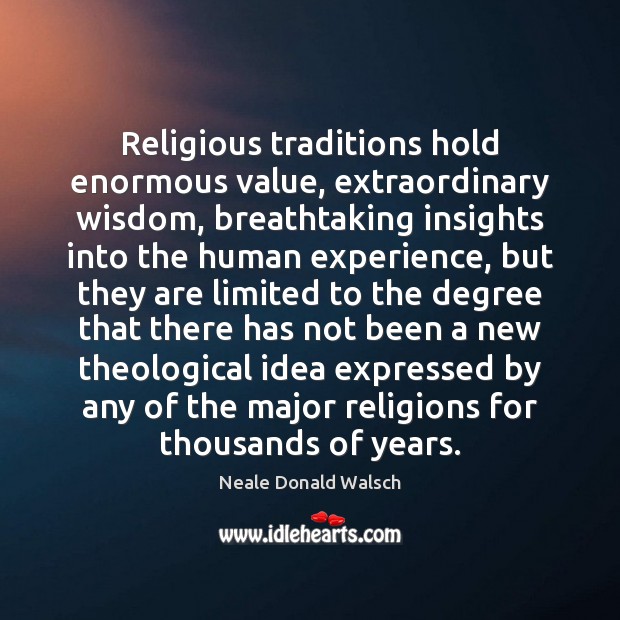 Religious traditions hold enormous value, extraordinary wisdom, breathtaking insights into the human Neale Donald Walsch Picture Quote