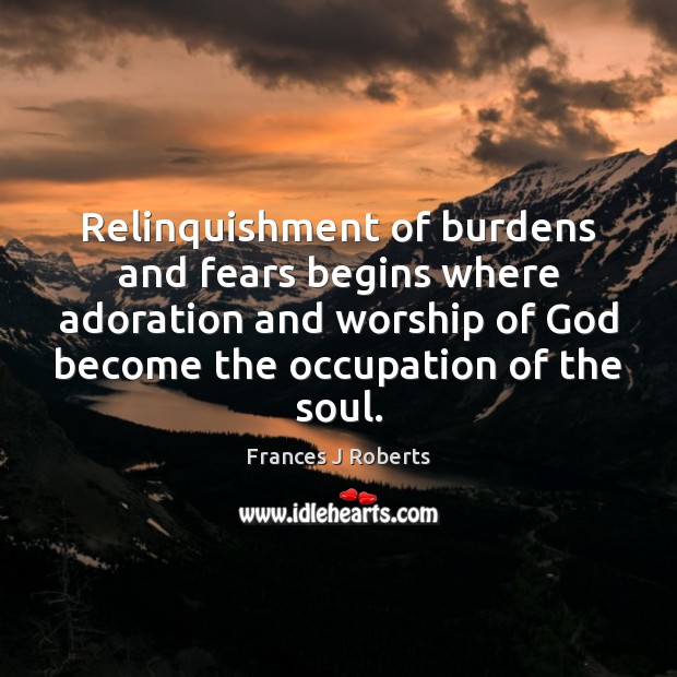 Relinquishment of burdens and fears begins where adoration and worship of God Frances J Roberts Picture Quote