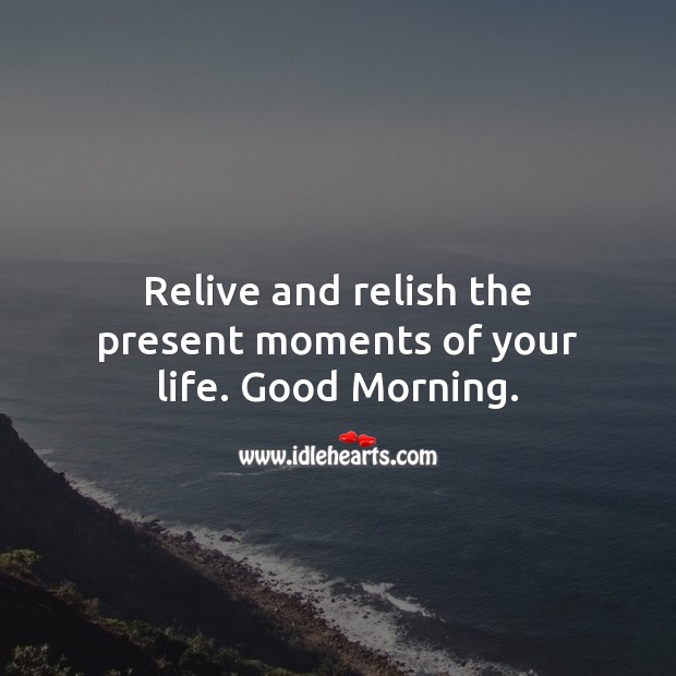 Relive and relish the present moments of your life. Good Morning. Good Morning Quotes Image
