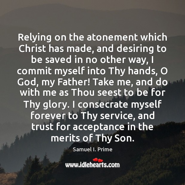 Relying on the atonement which Christ has made, and desiring to be Samuel I. Prime Picture Quote