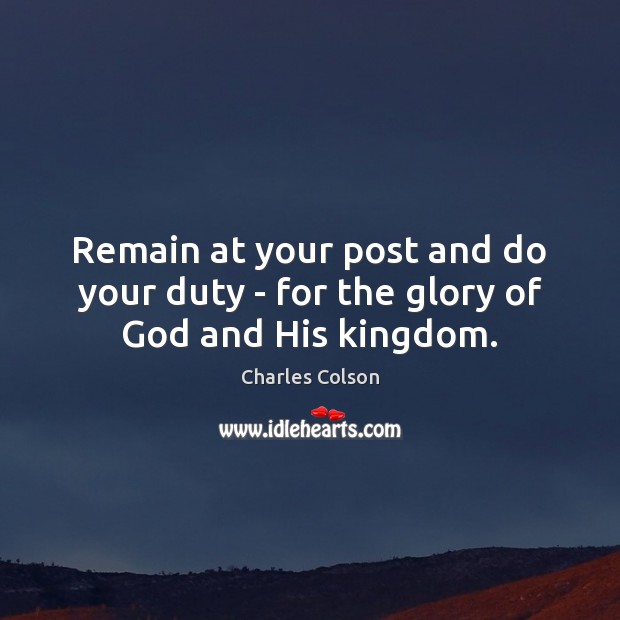 Remain at your post and do your duty – for the glory of God and His kingdom. Charles Colson Picture Quote