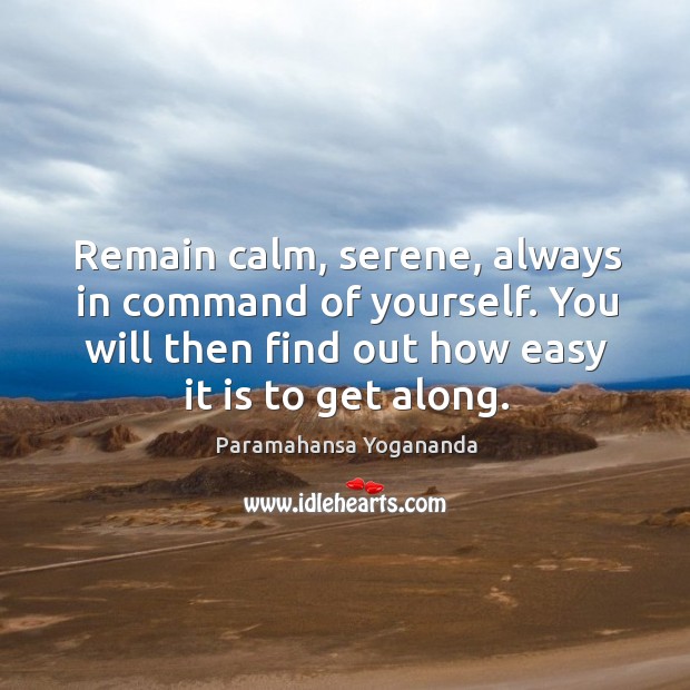 Remain calm, serene, always in command of yourself. You will then find out how easy it is to get along. Image