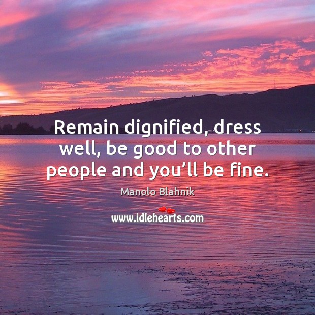 Remain dignified, dress well, be good to other people and you’ll be fine. Manolo Blahnik Picture Quote