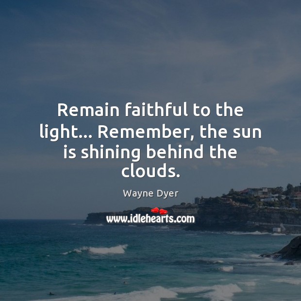 Remain faithful to the light… Remember, the sun is shining behind the clouds. 