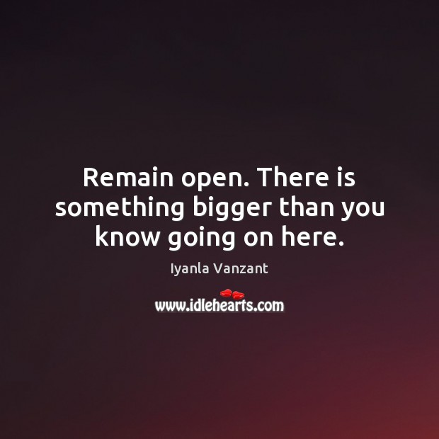 Remain open. There is something bigger than you know going on here. Iyanla Vanzant Picture Quote