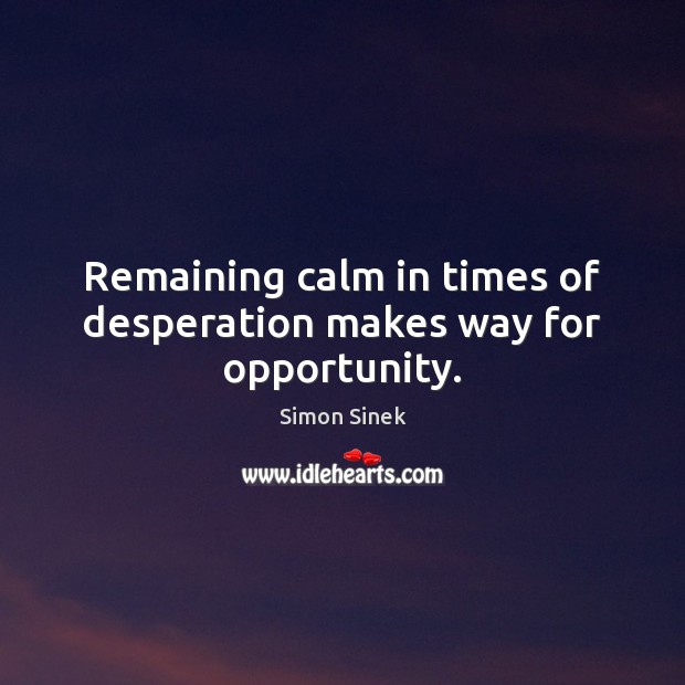 Remaining calm in times of desperation makes way for opportunity. Image