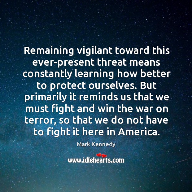 Remaining vigilant toward this ever-present threat means constantly learning how better to protect ourselves. Mark Kennedy Picture Quote