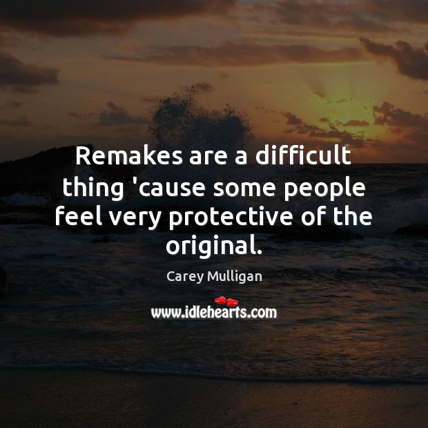 Remakes are a difficult thing ’cause some people feel very protective of the original. Carey Mulligan Picture Quote