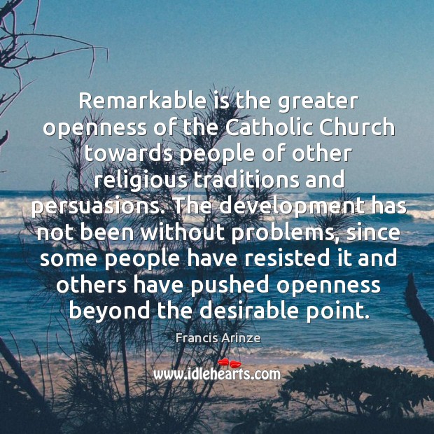 Remarkable is the greater openness of the catholic church towards people of other religious traditions and persuasions. Francis Arinze Picture Quote