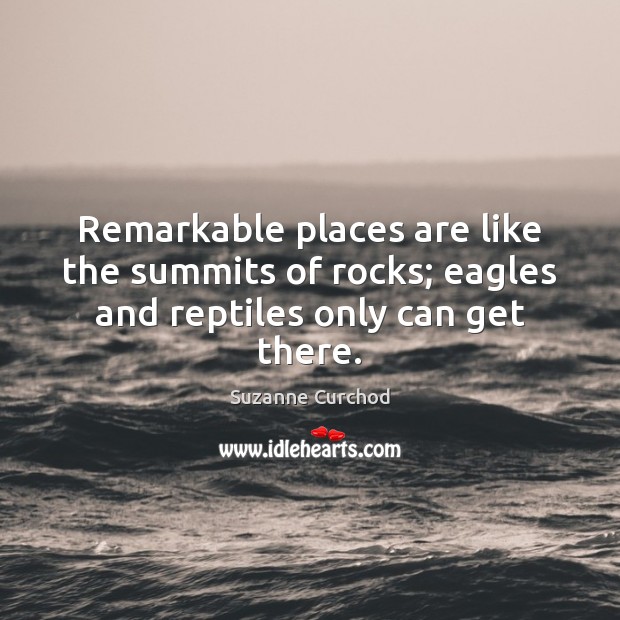 Remarkable places are like the summits of rocks; eagles and reptiles only can get there. Suzanne Curchod Picture Quote