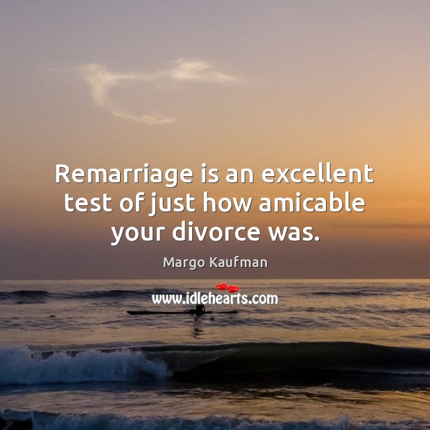 Remarriage is an excellent test of just how amicable your divorce was. Margo Kaufman Picture Quote