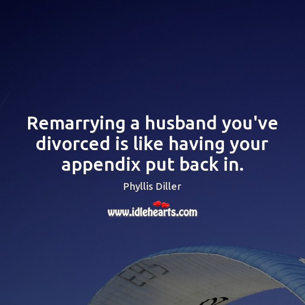 Remarrying a husband you’ve divorced is like having your appendix put back in. Phyllis Diller Picture Quote