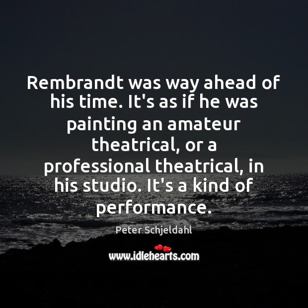 Rembrandt was way ahead of his time. It’s as if he was Peter Schjeldahl Picture Quote