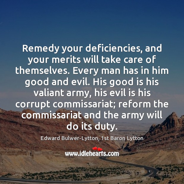 Remedy your deficiencies, and your merits will take care of themselves. Every Edward Bulwer-Lytton, 1st Baron Lytton Picture Quote
