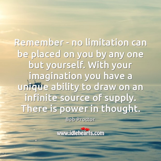 Remember – no limitation can be placed on you by any one Bob Proctor Picture Quote