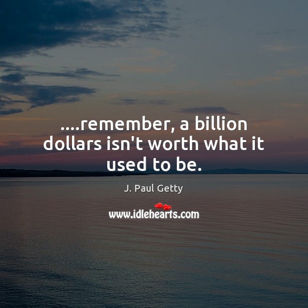 ….remember, a billion dollars isn’t worth what it used to be. J. Paul Getty Picture Quote