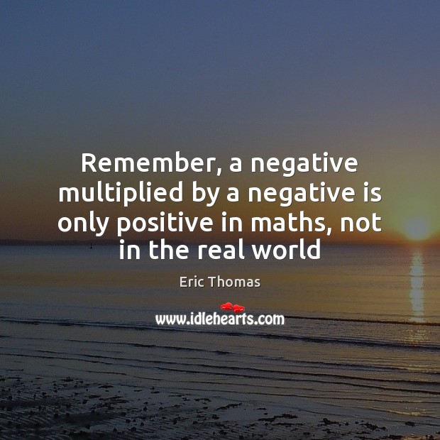 Remember, a negative multiplied by a negative is only positive in maths, Eric Thomas Picture Quote