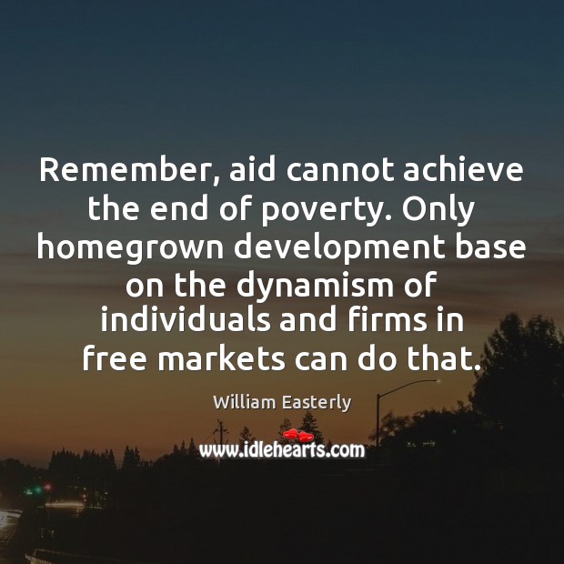 Remember, aid cannot achieve the end of poverty. Only homegrown development base William Easterly Picture Quote