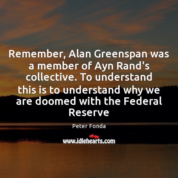Remember, Alan Greenspan was a member of Ayn Rand’s collective. To understand Peter Fonda Picture Quote
