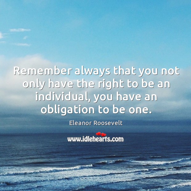 Remember always that you not only have the right to be an individual, you have an obligation to be one. Eleanor Roosevelt Picture Quote