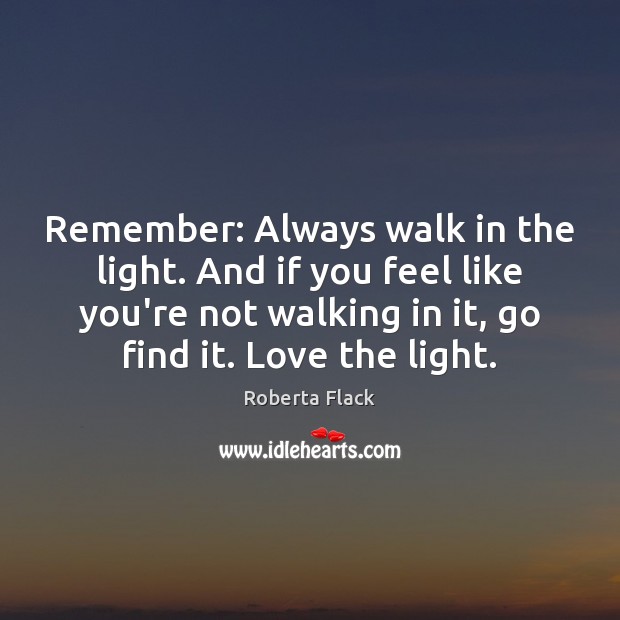 Remember: Always walk in the light. And if you feel like you’re Roberta Flack Picture Quote