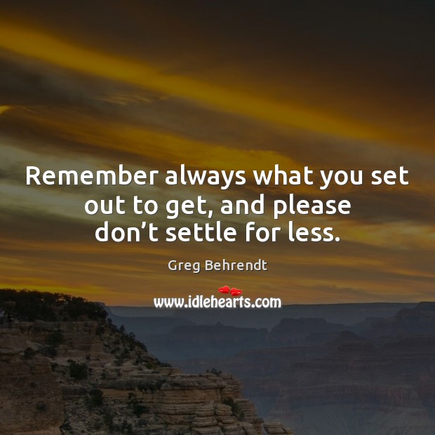 Remember always what you set out to get, and please don’t settle for less. Greg Behrendt Picture Quote