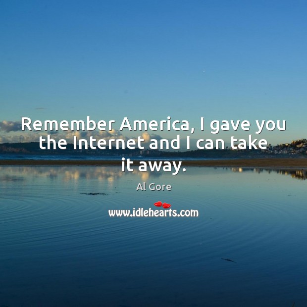 Remember America, I gave you the Internet and I can take it away. Al Gore Picture Quote