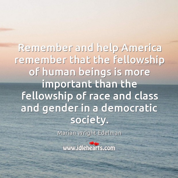 Remember and help america remember that the fellowship of human beings is more important 
