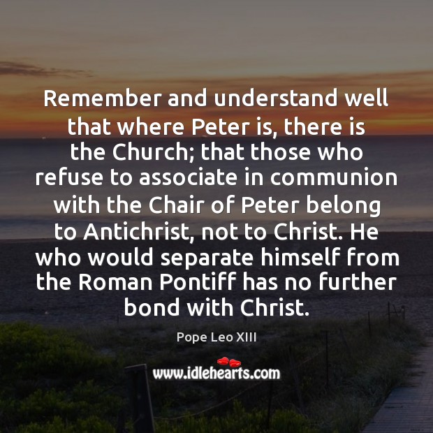 Remember and understand well that where Peter is, there is the Church; Pope Leo XIII Picture Quote