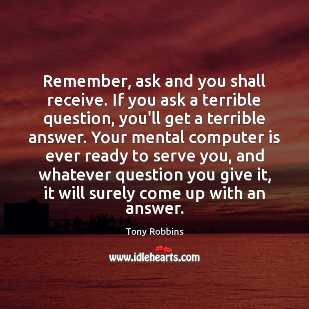 Remember, ask and you shall receive. If you ask a terrible question, Tony Robbins Picture Quote