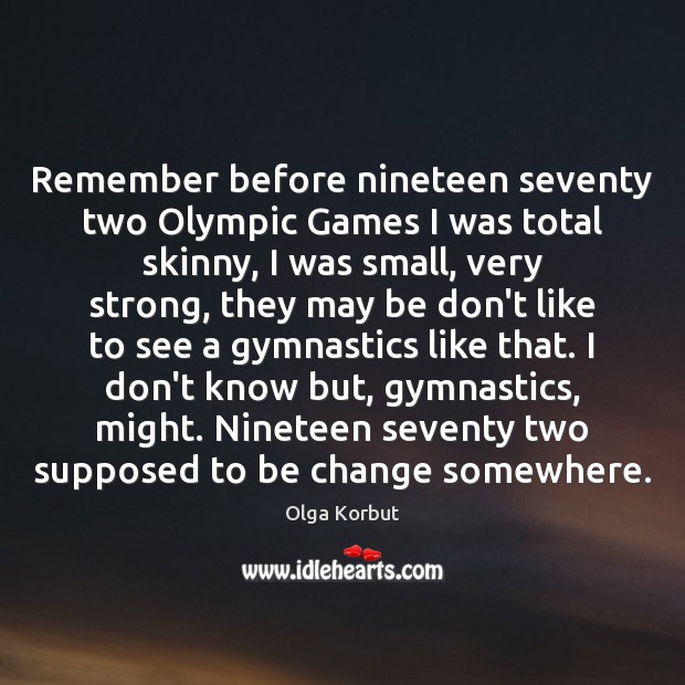Remember before nineteen seventy two Olympic Games I was total skinny, I Olga Korbut Picture Quote