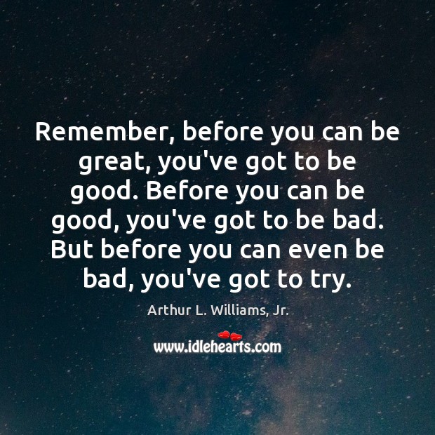 Remember, before you can be great, you’ve got to be good. Before Arthur L. Williams, Jr. Picture Quote