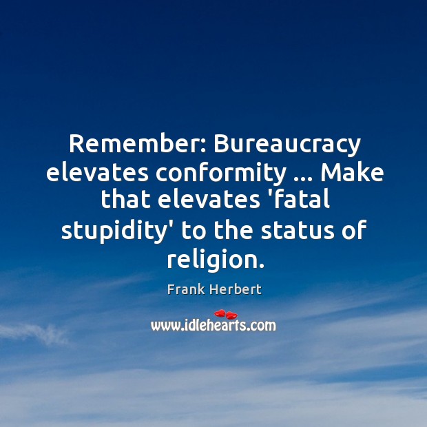 Remember: Bureaucracy elevates conformity … Make that elevates ‘fatal stupidity’ to the status Frank Herbert Picture Quote