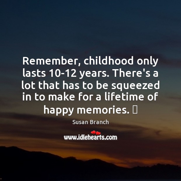 Remember, childhood only lasts 10-12 years. There’s a lot that has to Susan Branch Picture Quote