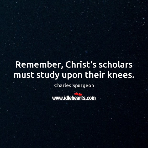 Remember, Christ’s scholars must study upon their knees. Image