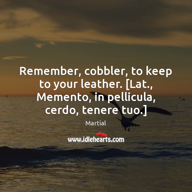 Remember, cobbler, to keep to your leather. [Lat., Memento, in pellicula, cerdo, Martial Picture Quote