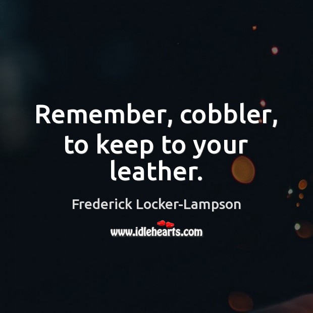 Remember, cobbler, to keep to your leather. Frederick Locker-Lampson Picture Quote