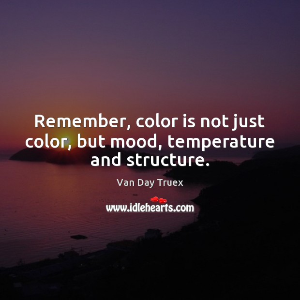 Remember, color is not just color, but mood, temperature and structure. Van Day Truex Picture Quote