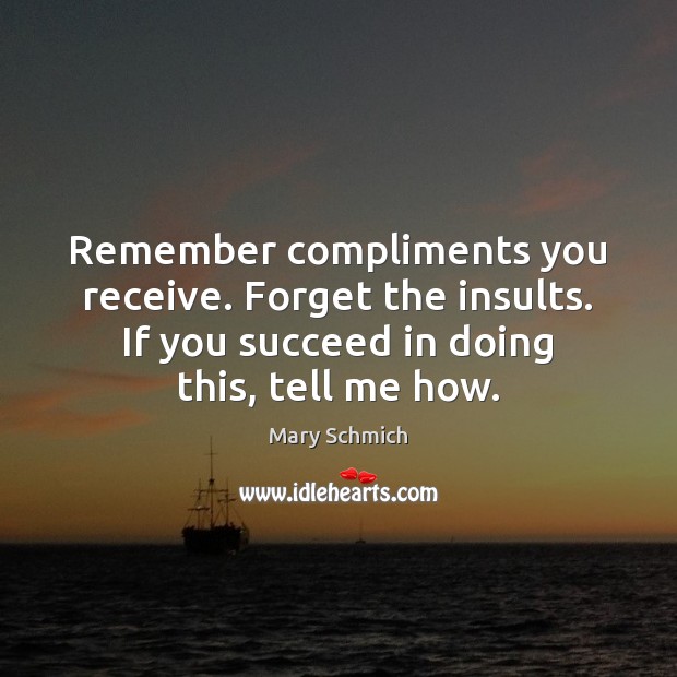 Remember compliments you receive. Forget the insults. If you succeed in doing Mary Schmich Picture Quote