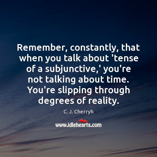 Remember, constantly, that when you talk about ‘tense of a subjunctive,’ C. J. Cherryh Picture Quote