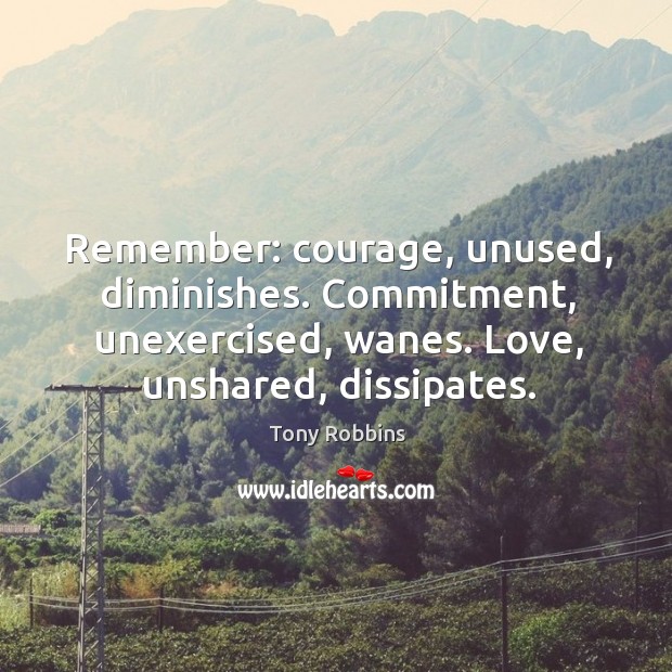 Remember: courage, unused, diminishes. Commitment, unexercised, wanes. Love, unshared, dissipates. Tony Robbins Picture Quote