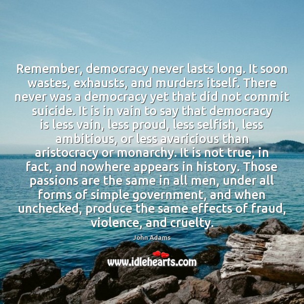 Remember, democracy never lasts long. It soon wastes, exhausts, and murders itself. John Adams Picture Quote