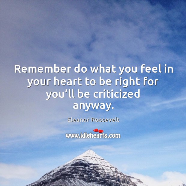 Remember do what you feel in your heart to be right for you’ll be criticized anyway. Eleanor Roosevelt Picture Quote
