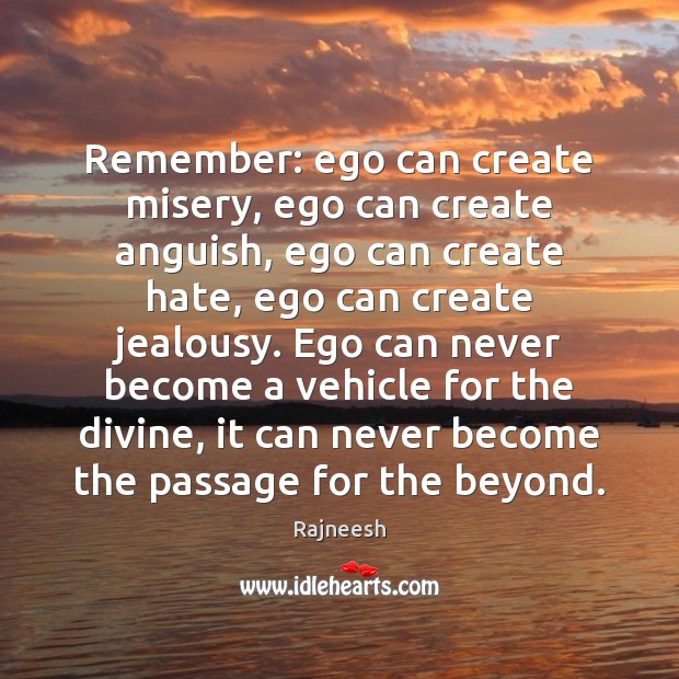 Remember: ego can create misery, ego can create anguish, ego can create 