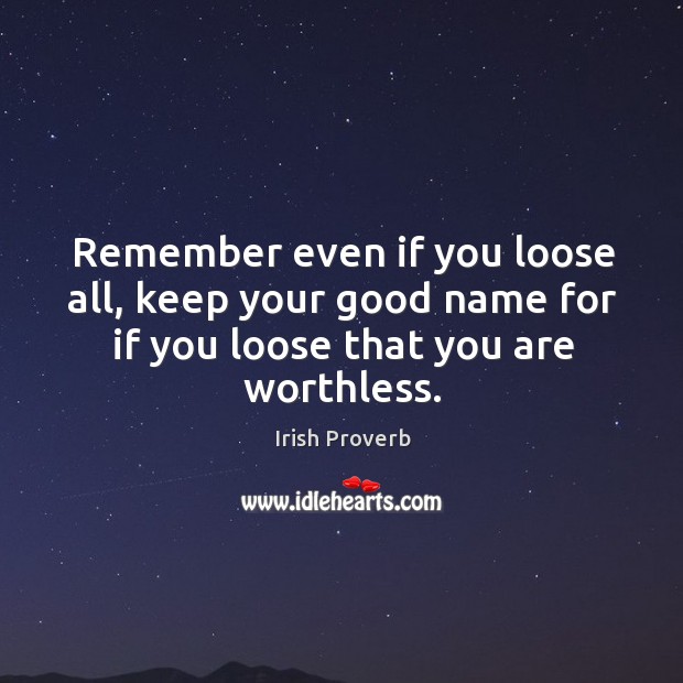 Remember even if you loose all, keep your good name for if you loose that you are worthless. Image